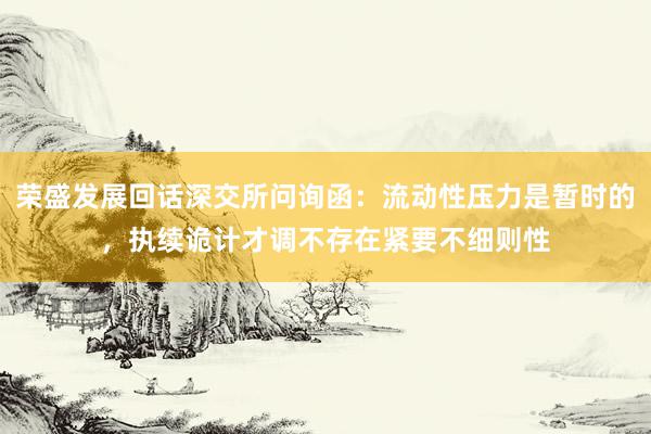 荣盛发展回话深交所问询函：流动性压力是暂时的，执续诡计才调不存在紧要不细则性