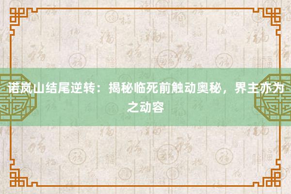 诺岚山结尾逆转：揭秘临死前触动奥秘，界主亦为之动容