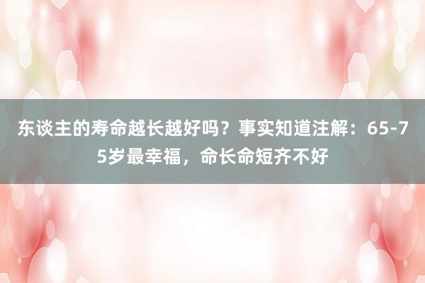 东谈主的寿命越长越好吗？事实知道注解：65-75岁最幸福，命长命短齐不好