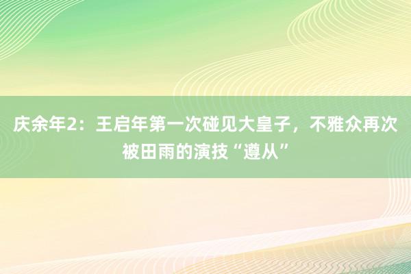 庆余年2：王启年第一次碰见大皇子，不雅众再次被田雨的演技“遵从”