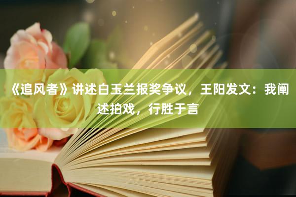 《追风者》讲述白玉兰报奖争议，王阳发文：我阐述拍戏，行胜于言