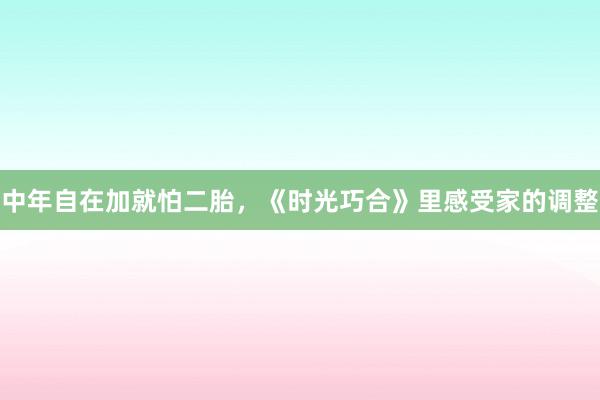 中年自在加就怕二胎，《时光巧合》里感受家的调整