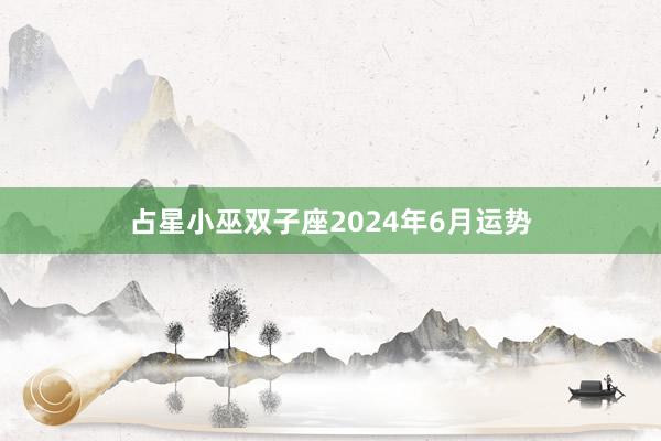 占星小巫双子座2024年6月运势