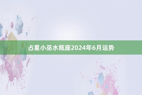 占星小巫水瓶座2024年6月运势