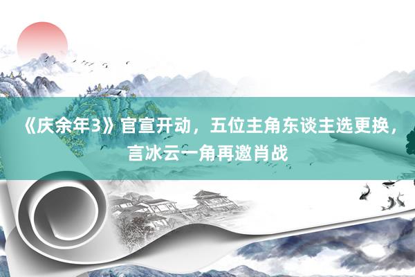 《庆余年3》官宣开动，五位主角东谈主选更换，言冰云一角再邀肖战