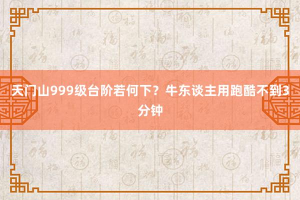 天门山999级台阶若何下？牛东谈主用跑酷不到3分钟