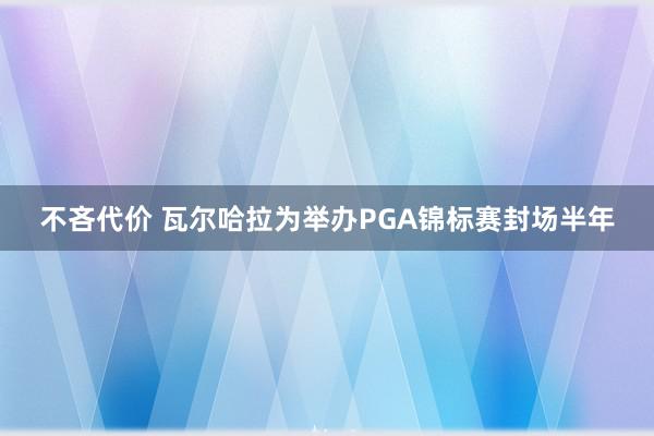 不吝代价 瓦尔哈拉为举办PGA锦标赛封场半年