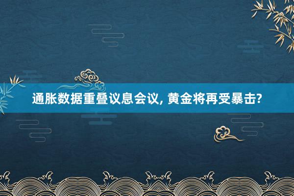 通胀数据重叠议息会议, 黄金将再受暴击?