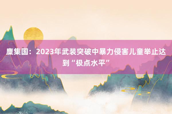 麇集国：2023年武装突破中暴力侵害儿童举止达到“极点水平”