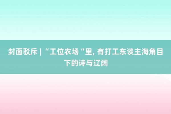 封面驳斥 | “工位农场“里, 有打工东谈主海角目下的诗与辽阔