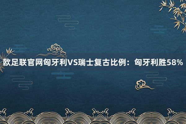 欧足联官网匈牙利VS瑞士复古比例：匈牙利胜58%