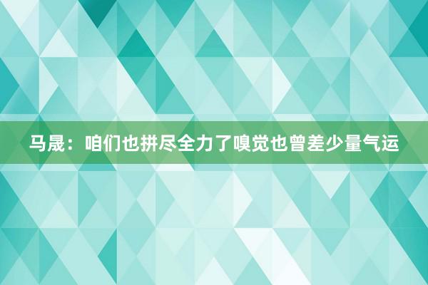 马晟：咱们也拼尽全力了嗅觉也曾差少量气运