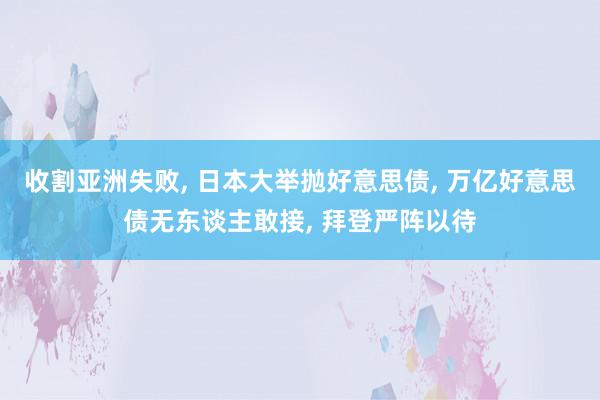 收割亚洲失败, 日本大举抛好意思债, 万亿好意思债无东谈主敢接, 拜登严阵以待