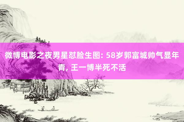 微博电影之夜男星怼脸生图: 58岁郭富城帅气显年青, 王一博半死不活