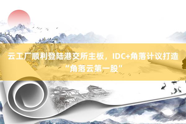 云工厂顺利登陆港交所主板，IDC+角落计议打造“角落云第一股”