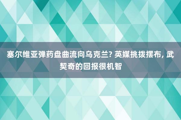 塞尔维亚弹药盘曲流向乌克兰? 英媒挑拨摆布, 武契奇的回报很机智