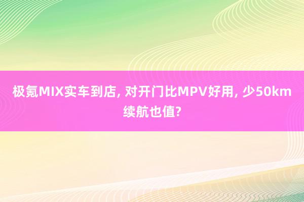 极氪MIX实车到店, 对开门比MPV好用, 少50km续航也值?