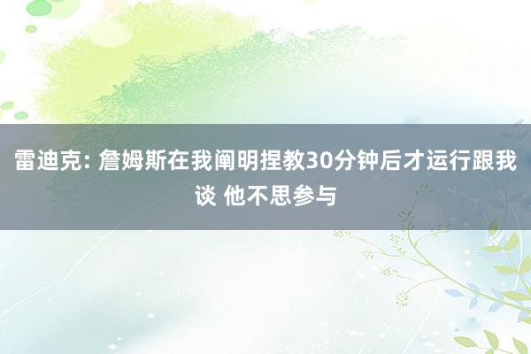 雷迪克: 詹姆斯在我阐明捏教30分钟后才运行跟我谈 他不思参与