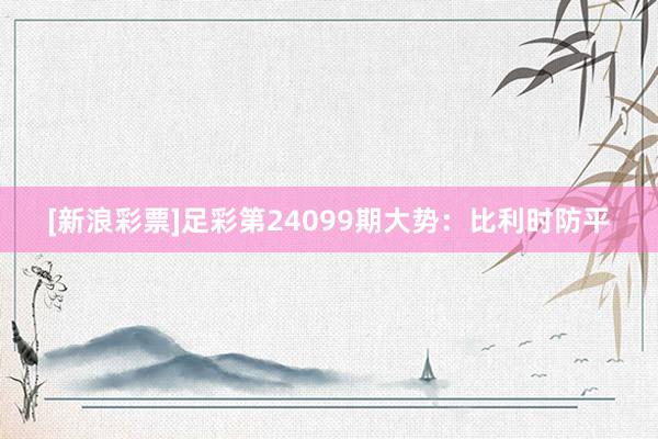 [新浪彩票]足彩第24099期大势：比利时防平