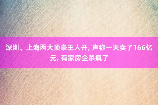 深圳、上海两大顶豪王人开, 声称一天卖了166亿元, 有家房企杀疯了