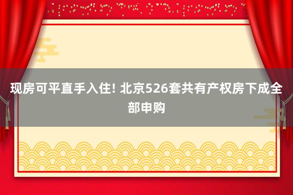 现房可平直手入住! 北京526套共有产权房下成全部申购