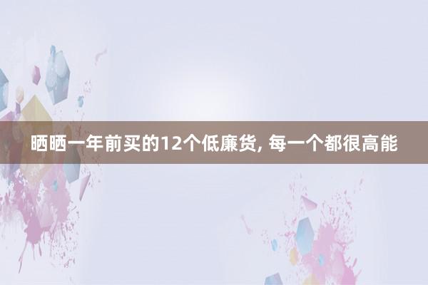 晒晒一年前买的12个低廉货, 每一个都很高能