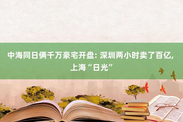 中海同日俩千万豪宅开盘: 深圳两小时卖了百亿, 上海“日光”