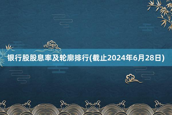 银行股股息率及轮廓排行(截止2024年6月28日)