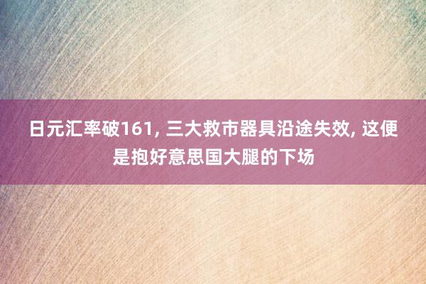 日元汇率破161, 三大救市器具沿途失效, 这便是抱好意思国大腿的下场