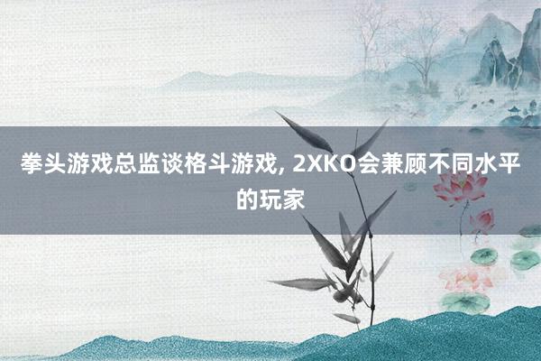 拳头游戏总监谈格斗游戏, 2XKO会兼顾不同水平的玩家