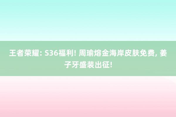 王者荣耀: S36福利! 周瑜熔金海岸皮肤免费, 姜子牙盛装出征!