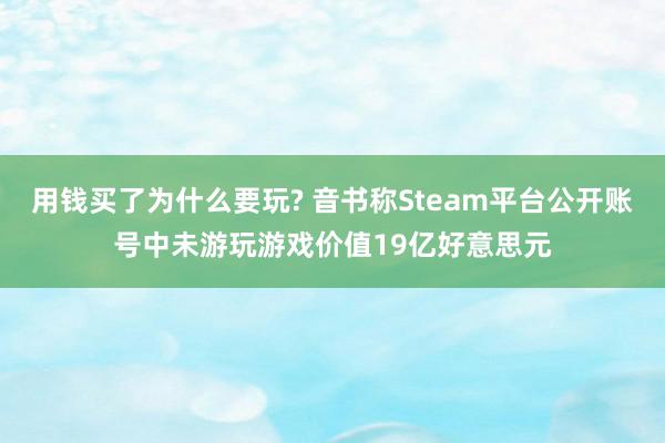 用钱买了为什么要玩? 音书称Steam平台公开账号中未游玩游戏价值19亿好意思元