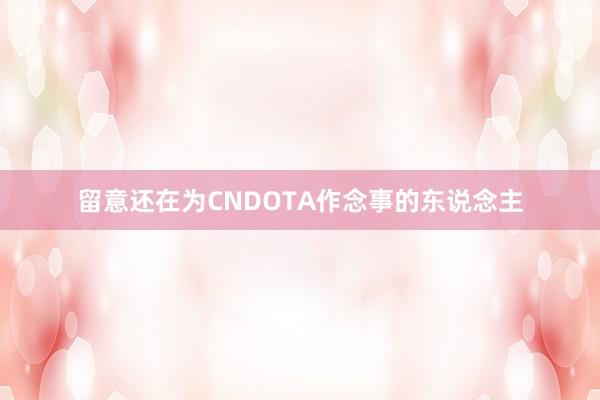 留意还在为CNDOTA作念事的东说念主