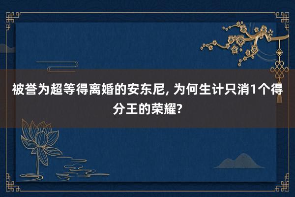 被誉为超等得离婚的安东尼, 为何生计只消1个得分王的荣耀?