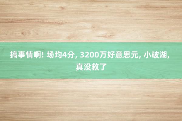 搞事情啊! 场均4分, 3200万好意思元, 小破湖, 真没救了