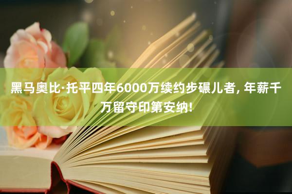 黑马奥比·托平四年6000万续约步碾儿者, 年薪千万留守印第安纳!