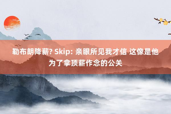 勒布朗降薪? Skip: 亲眼所见我才信 这像是他为了拿顶薪作念的公关