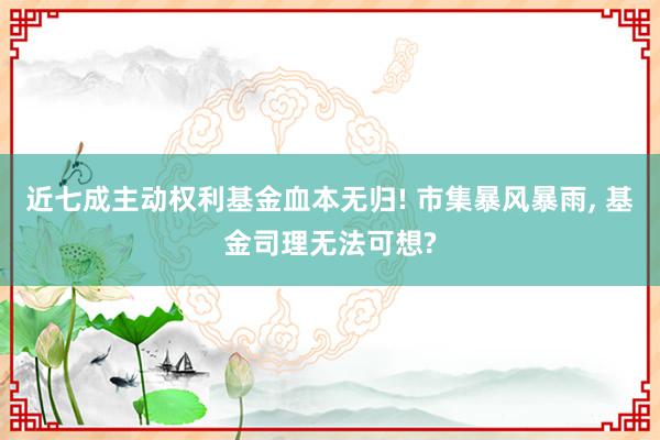 近七成主动权利基金血本无归! 市集暴风暴雨, 基金司理无法可想?