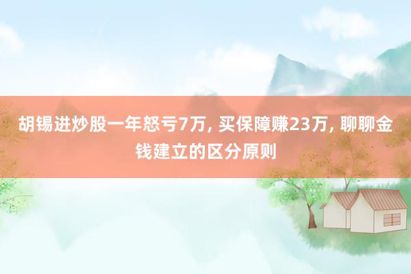 胡锡进炒股一年怒亏7万, 买保障赚23万, 聊聊金钱建立的区分原则