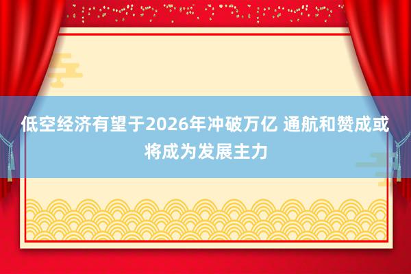 低空经济有望于2026年冲破万亿 通航和赞成或将成为发展主力