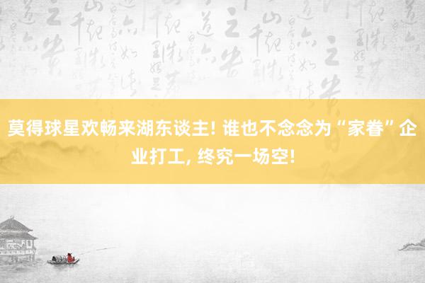 莫得球星欢畅来湖东谈主! 谁也不念念为“家眷”企业打工, 终究一场空!