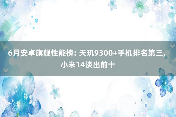 6月安卓旗舰性能榜: 天玑9300+手机排名第三, 小米14淡出前十