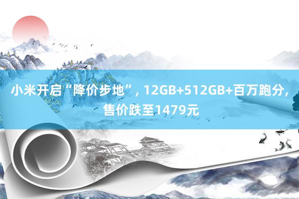 小米开启“降价步地”, 12GB+512GB+百万跑分, 售价跌至1479元