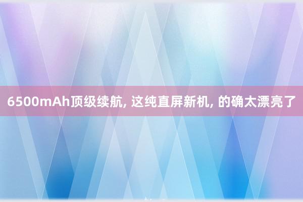 6500mAh顶级续航, 这纯直屏新机, 的确太漂亮了