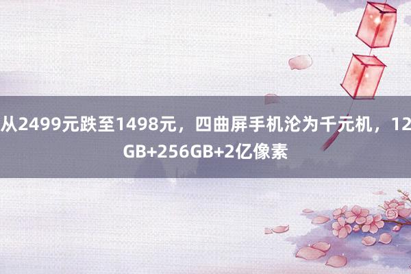 从2499元跌至1498元，四曲屏手机沦为千元机，12GB+256GB+2亿像素