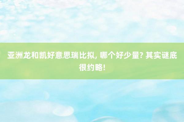 亚洲龙和凯好意思瑞比拟, 哪个好少量? 其实谜底很约略!