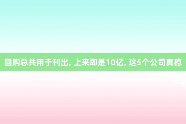 回购总共用于刊出, 上来即是10亿, 这5个公司真稳