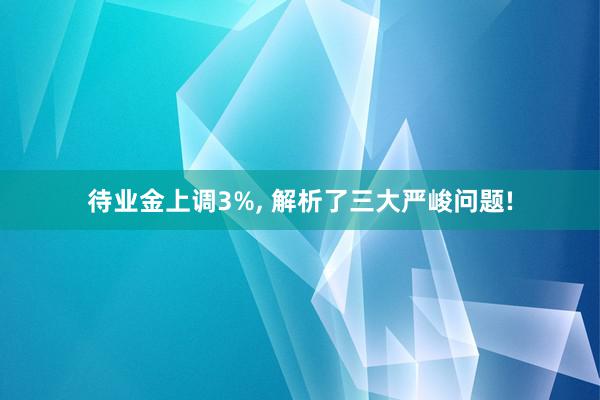 待业金上调3%, 解析了三大严峻问题!