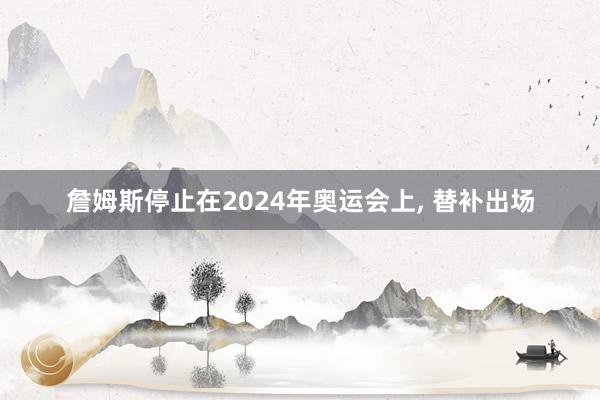 詹姆斯停止在2024年奥运会上, 替补出场