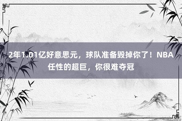 2年1.01亿好意思元，球队准备毁掉你了！NBA任性的超巨，你很难夺冠